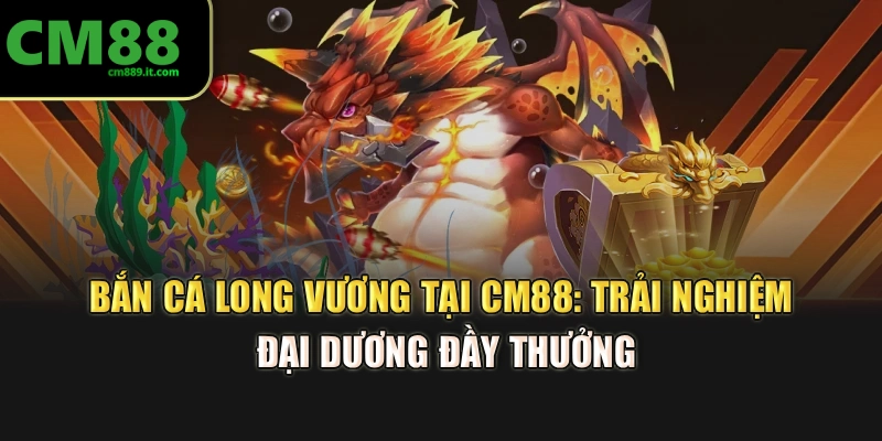 Bắn Cá Long Vương Tại CM88: Trải Nghiệm Đại Dương Đầy Thưởng